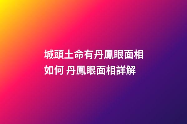 城頭土命有丹鳳眼面相如何 丹鳳眼面相詳解